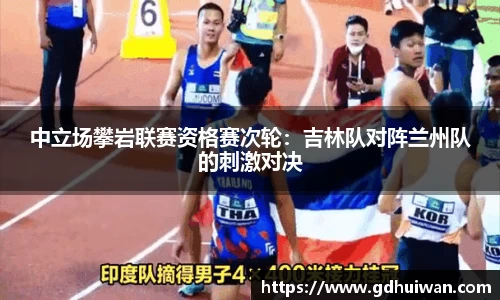 中立场攀岩联赛资格赛次轮：吉林队对阵兰州队的刺激对决