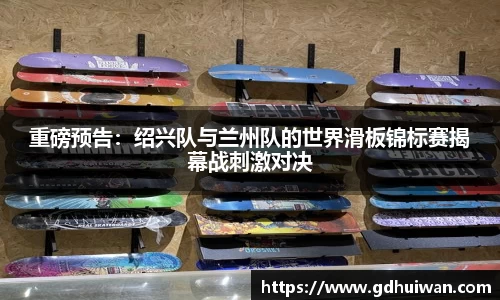 重磅预告：绍兴队与兰州队的世界滑板锦标赛揭幕战刺激对决
