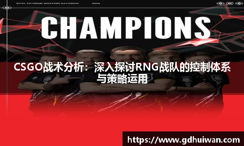 CSGO战术分析：深入探讨RNG战队的控制体系与策略运用